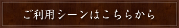 ご利用シーンはこちらから