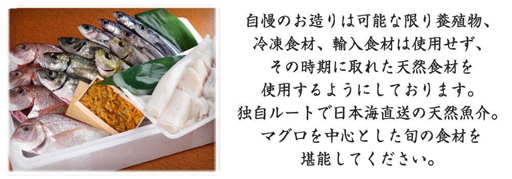 自慢のお造りは可能な限り養殖物、冷凍食材、輸入食材は使用せず、その時期に取れた天然食材を使用するようにしております。独自ルートで日本海直送の天然魚介。マグロを中心とした旬の食材を堪能してください。